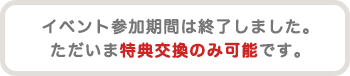 イベントは終了しました。特典受け取りのみ可能です