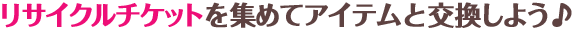 リサイクルチケットを集めてアイテムと交換しよう♪